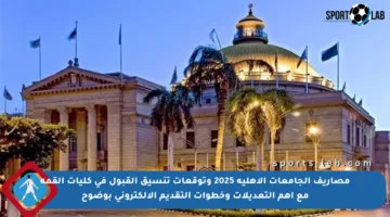 مصاريف الجامعات الأهلية 2025 وتوقعات تنسيق القبول في كليات القمة مع أهم التعديلات وخطوات التقديم الإلكتروني بوضوح